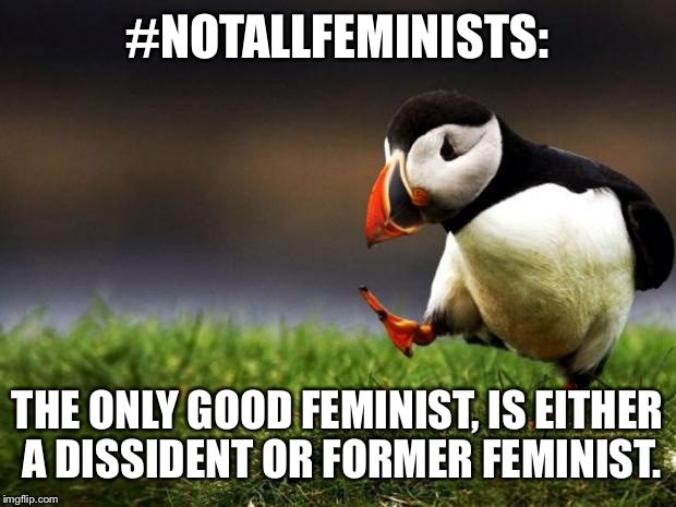 Unpopular Opinion Puffin | #NOTALLFEMINISTS:; THE ONLY GOOD FEMINIST, IS EITHER A DISSIDENT OR FORMER FEMINIST. | image tagged in memes,unpopular opinion puffin | made w/ Imgflip meme maker