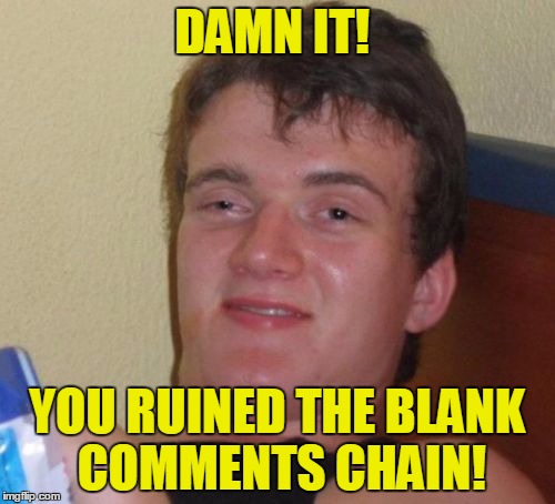 10 Guy Meme | DAMN IT! YOU RUINED THE BLANK COMMENTS CHAIN! | image tagged in memes,10 guy | made w/ Imgflip meme maker