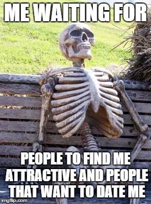 Waiting Skeleton Meme | ME WAITING FOR; PEOPLE TO FIND ME ATTRACTIVE AND PEOPLE THAT WANT TO DATE ME | image tagged in memes,waiting skeleton | made w/ Imgflip meme maker
