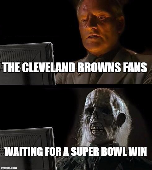 I'll Just Wait Here Meme | THE CLEVELAND BROWNS FANS; WAITING FOR A SUPER BOWL WIN | image tagged in memes,ill just wait here | made w/ Imgflip meme maker