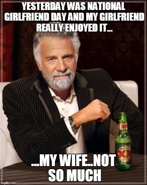 The Most Interesting Man In The World | YESTERDAY WAS NATIONAL GIRLFRIEND DAY AND MY GIRLFRIEND REALLY ENJOYED IT... ...MY WIFE..NOT SO MUCH | image tagged in memes,the most interesting man in the world | made w/ Imgflip meme maker