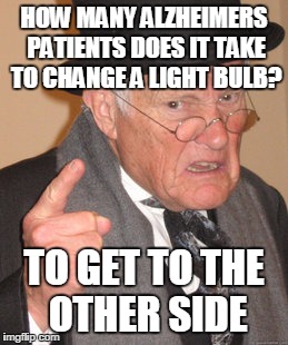 Back In My Day Meme | HOW MANY ALZHEIMERS PATIENTS DOES IT TAKE TO CHANGE A LIGHT BULB? TO GET TO THE OTHER SIDE | image tagged in memes,back in my day | made w/ Imgflip meme maker