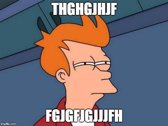 Futurama Fry | THGHGJHJF; FGJGFJGJJJFH | image tagged in memes,futurama fry | made w/ Imgflip meme maker