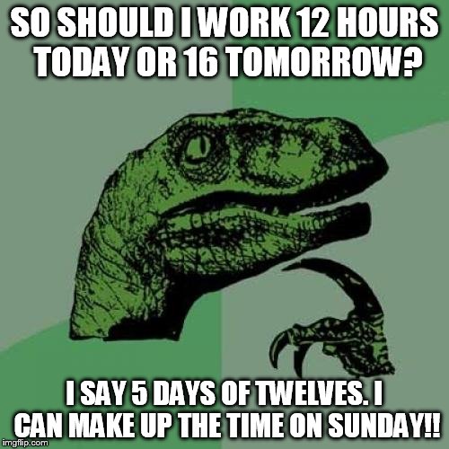Philosoraptor Meme | SO SHOULD I WORK 12 HOURS TODAY OR 16 TOMORROW? I SAY 5 DAYS OF TWELVES. I CAN MAKE UP THE TIME ON SUNDAY!! | image tagged in memes,philosoraptor | made w/ Imgflip meme maker