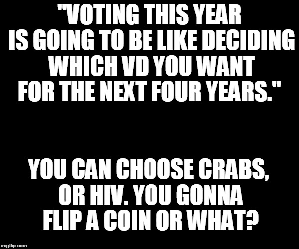 "VOTING THIS YEAR IS GOING TO BE LIKE DECIDING WHICH VD YOU WANT FOR THE NEXT FOUR YEARS."; YOU CAN CHOOSE CRABS, OR HIV. YOU GONNA FLIP A COIN OR WHAT? | image tagged in memes,donald trump,hillary clinton 2016 | made w/ Imgflip meme maker