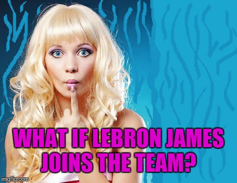 ditzy blonde | WHAT IF LEBRON JAMES JOINS THE TEAM? | image tagged in ditzy blonde | made w/ Imgflip meme maker