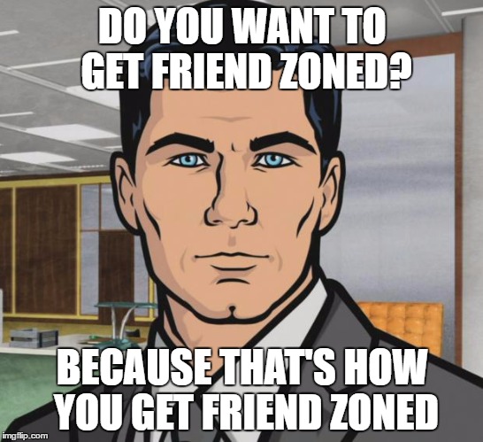 Archer | DO YOU WANT TO GET FRIEND ZONED? BECAUSE THAT'S HOW YOU GET FRIEND ZONED | image tagged in memes,archer,AdviceAnimals | made w/ Imgflip meme maker