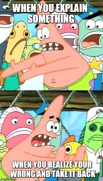 Put It Somewhere Else Patrick Meme | WHEN YOU EXPLAIN SOMETHING; WHEN YOU REALIZE YOUR WRONG AND TAKE IT BACK | image tagged in memes,put it somewhere else patrick | made w/ Imgflip meme maker