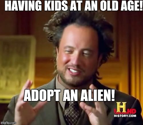 People having kids past fifty should reconsider! | HAVING KIDS AT AN OLD AGE! ADOPT AN ALIEN! | image tagged in memes,ancient aliens | made w/ Imgflip meme maker