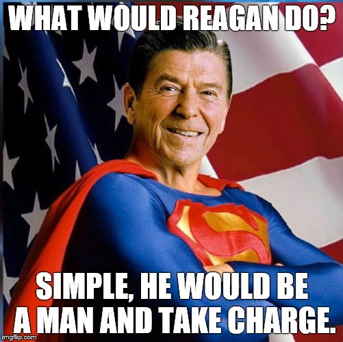Ronald Reagan - Superman | WHAT WOULD REAGAN DO? SIMPLE, HE WOULD BE A MAN AND TAKE CHARGE. | image tagged in ronald reagan - superman | made w/ Imgflip meme maker