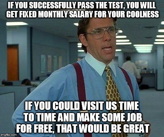 That Would Be Great | IF YOU SUCCESSFULLY PASS THE TEST, YOU WILL GET FIXED MONTHLY SALARY FOR YOUR COOLNESS; IF YOU COULD VISIT US TIME TO TIME AND MAKE SOME JOB FOR FREE, THAT WOULD BE GREAT | image tagged in memes,that would be great | made w/ Imgflip meme maker