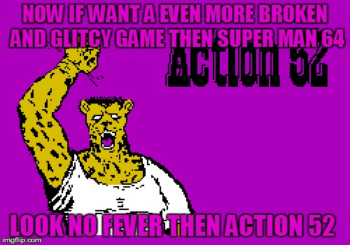 if your a long time gamer you will get this joke | NOW IF WANT A EVEN MORE BROKEN AND GLITCY GAME THEN SUPER MAN 64; LOOK NO FEVER THEN ACTION 52 | image tagged in video games,glitch,memes,funny | made w/ Imgflip meme maker