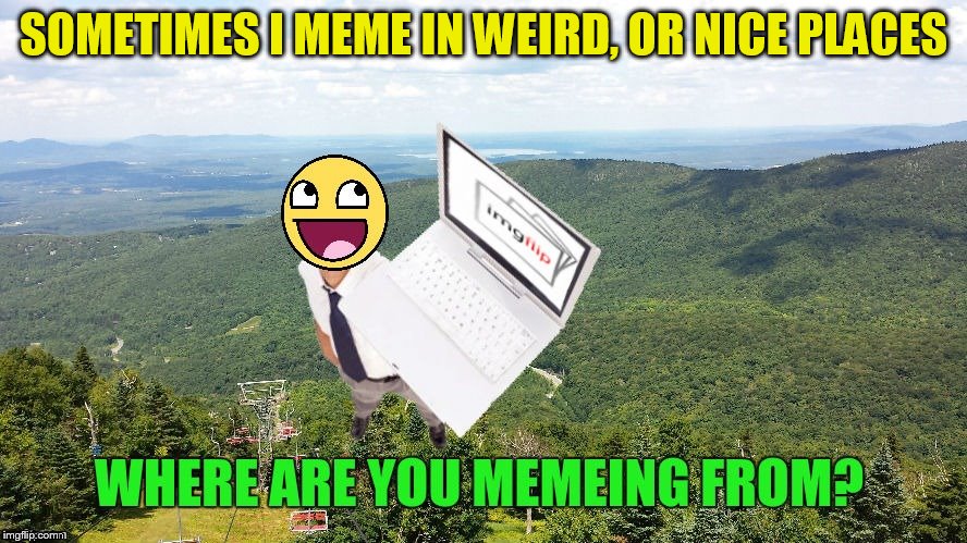Show me where you are memeing from :) | SOMETIMES I MEME IN WEIRD, OR NICE PLACES | image tagged in funny memes,pictures,meme,place,outside,inside | made w/ Imgflip meme maker
