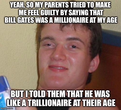 10 Guy | YEAH, SO MY PARENTS TRIED TO MAKE ME FEEL GUILTY BY SAYING THAT BILL GATES WAS A MILLIONAIRE AT MY AGE; BUT I TOLD THEM THAT HE WAS LIKE A TRILLIONAIRE AT THEIR AGE | image tagged in memes,10 guy | made w/ Imgflip meme maker