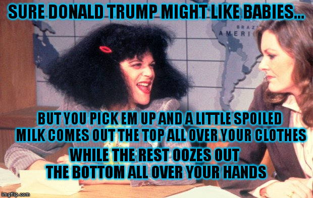 I'm Roseanne Roseannadanna | SURE DONALD TRUMP MIGHT LIKE BABIES... BUT YOU PICK EM UP AND A LITTLE SPOILED MILK COMES OUT THE TOP ALL OVER YOUR CLOTHES; WHILE THE REST OOZES OUT THE BOTTOM ALL OVER YOUR HANDS | image tagged in memes,trump,babies,diapers,vomit,snl | made w/ Imgflip meme maker