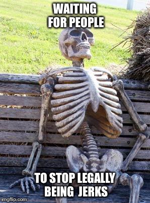 Waiting Skeleton Meme | WAITING FOR PEOPLE TO STOP LEGALLY BEING  JERKS | image tagged in memes,waiting skeleton | made w/ Imgflip meme maker