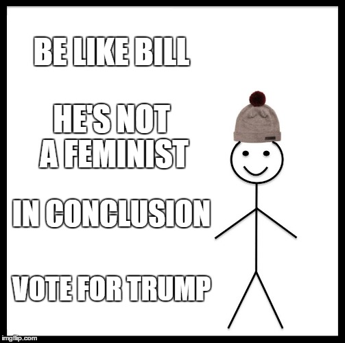 trump for president | BE LIKE BILL; HE'S NOT A FEMINIST; IN CONCLUSION; VOTE FOR TRUMP | image tagged in memes,be like bill,donald trump approves,13 hours the secret soldiers of benghazi | made w/ Imgflip meme maker