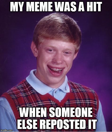 Bad Luck Brian Meme | MY MEME WAS A HIT WHEN SOMEONE ELSE REPOSTED IT | image tagged in memes,bad luck brian | made w/ Imgflip meme maker