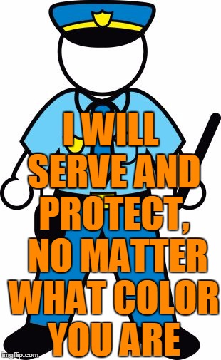 I WILL SERVE AND PROTECT,  NO MATTER WHAT COLOR YOU ARE | image tagged in police | made w/ Imgflip meme maker