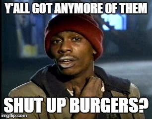 Y'all Got Any More Of That Meme | Y'ALL GOT ANYMORE OF THEM SHUT UP BURGERS? | image tagged in memes,yall got any more of | made w/ Imgflip meme maker