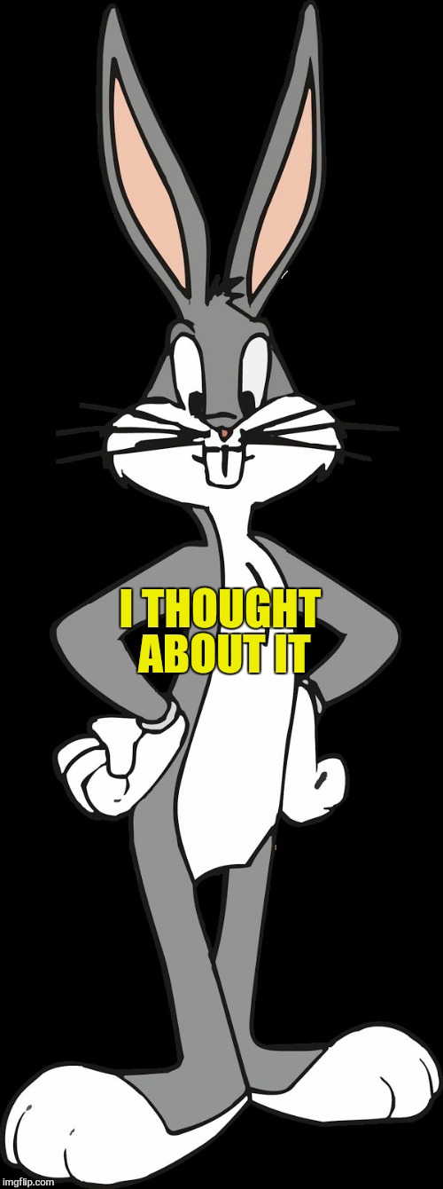 Bugs Bunny | I THOUGHT ABOUT IT | image tagged in bugs bunny | made w/ Imgflip meme maker