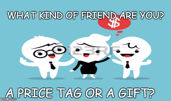 Friendship | WHAT KIND OF FRIEND ARE YOU? A PRICE TAG OR A GIFT? | image tagged in friends | made w/ Imgflip meme maker