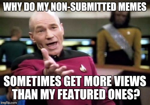 Picard Wtf | WHY DO MY NON-SUBMITTED MEMES; SOMETIMES GET MORE VIEWS THAN MY FEATURED ONES? | image tagged in memes,picard wtf | made w/ Imgflip meme maker