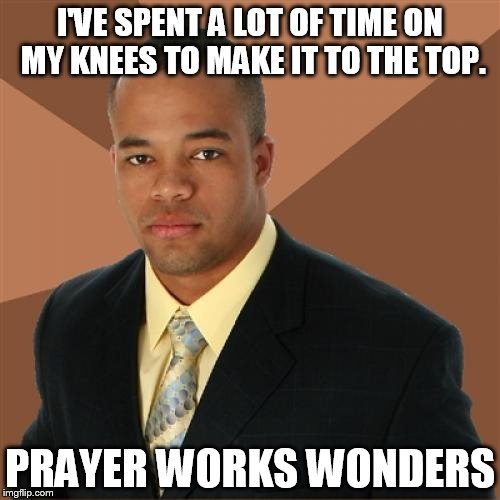 Successful Black Man Meme | I'VE SPENT A LOT OF TIME ON MY KNEES TO MAKE IT TO THE TOP. PRAYER WORKS WONDERS | image tagged in memes,successful black man | made w/ Imgflip meme maker