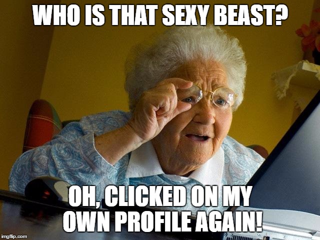 What my nan does xD | WHO IS THAT SEXY BEAST? OH, CLICKED ON MY OWN PROFILE AGAIN! | image tagged in memes,grandma finds the internet | made w/ Imgflip meme maker