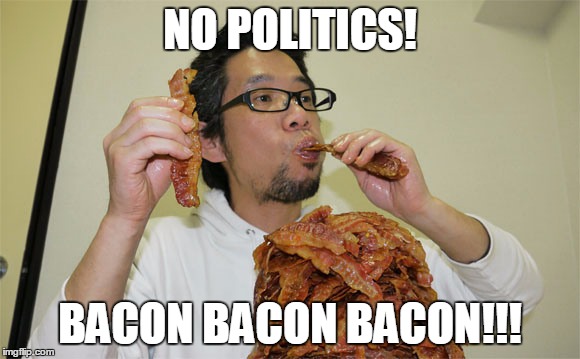 NO POLITICS! BACON BACON BACON!!! | made w/ Imgflip meme maker