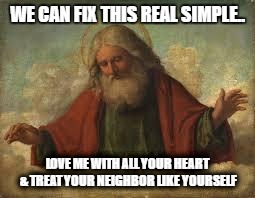 god | WE CAN FIX THIS REAL SIMPLE.. LOVE ME WITH ALL YOUR HEART & TREAT YOUR NEIGHBOR LIKE YOURSELF | image tagged in god | made w/ Imgflip meme maker