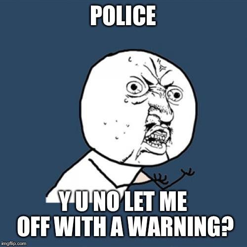 Y U No Meme | POLICE; Y U NO LET ME OFF WITH A WARNING? | image tagged in memes,y u no | made w/ Imgflip meme maker