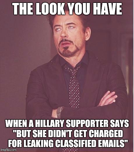 Face You Make Robert Downey Jr Meme |  THE LOOK YOU HAVE; WHEN A HILLARY SUPPORTER SAYS "BUT SHE DIDN'T GET CHARGED FOR LEAKING CLASSIFIED EMAILS" | image tagged in memes,face you make robert downey jr | made w/ Imgflip meme maker