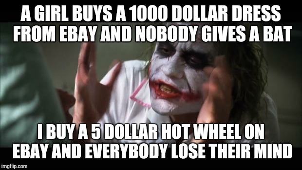 And everybody loses their minds Meme | A GIRL BUYS A 1000 DOLLAR DRESS FROM EBAY AND NOBODY GIVES A BAT; I BUY A 5 DOLLAR HOT WHEEL ON EBAY AND EVERYBODY LOSE THEIR MIND | image tagged in memes,and everybody loses their minds | made w/ Imgflip meme maker