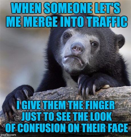 Confession Bear | WHEN SOMEONE LET'S ME MERGE INTO TRAFFIC; I GIVE THEM THE FINGER JUST TO SEE THE LOOK OF CONFUSION ON THEIR FACE | image tagged in memes,confession bear | made w/ Imgflip meme maker