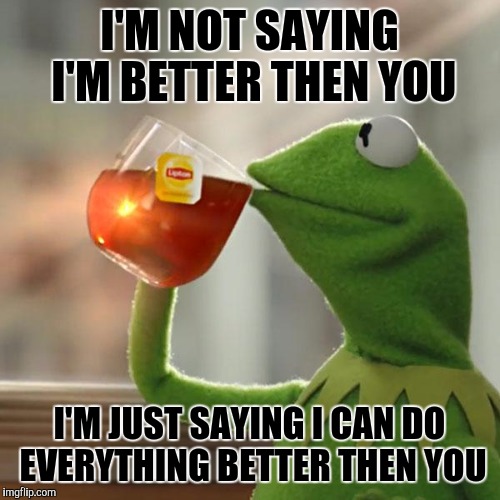 But That's None Of My Business | I'M NOT SAYING I'M BETTER THEN YOU; I'M JUST SAYING I CAN DO EVERYTHING BETTER THEN YOU | image tagged in memes,but thats none of my business,kermit the frog | made w/ Imgflip meme maker