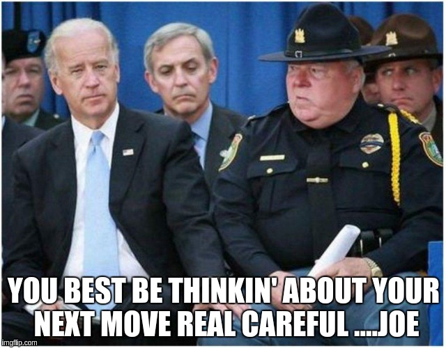 careful silly joe  | YOU BEST BE THINKIN' ABOUT YOUR NEXT MOVE REAL CAREFUL ....JOE | image tagged in cops | made w/ Imgflip meme maker