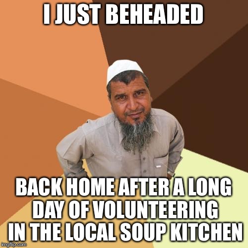 Ordinary Muslim Man | I JUST BEHEADED; BACK HOME AFTER A LONG DAY OF VOLUNTEERING IN THE LOCAL SOUP KITCHEN | image tagged in memes,ordinary muslim man | made w/ Imgflip meme maker