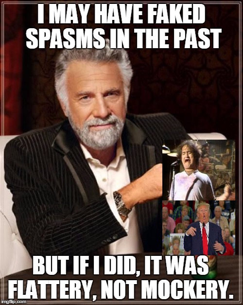 Most Interesting Man In the World Trashes Trump | I MAY HAVE FAKED SPASMS IN THE PAST; BUT IF I DID, IT WAS FLATTERY, NOT MOCKERY. | image tagged in memes,the most interesting man in the world,trump,disabled | made w/ Imgflip meme maker