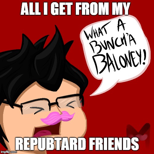 repub baloney | ALL I GET FROM MY; REPUBTARD FRIENDS | image tagged in republicans | made w/ Imgflip meme maker