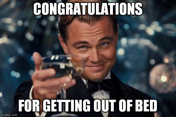 now have a toast | CONGRATULATIONS; FOR GETTING OUT OF BED | image tagged in memes,leonardo dicaprio cheers | made w/ Imgflip meme maker