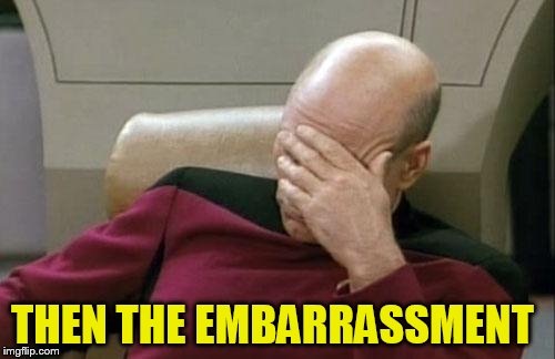 Captain Picard Facepalm Meme | THEN THE EMBARRASSMENT | image tagged in memes,captain picard facepalm | made w/ Imgflip meme maker