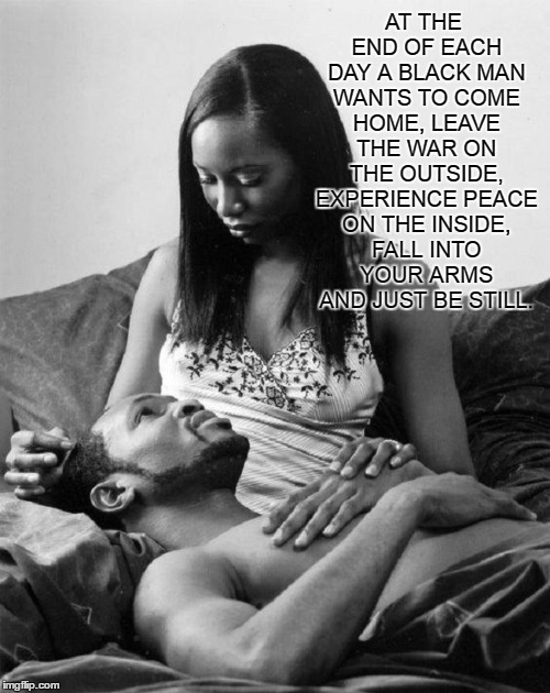 ‪#‎TheTRUTH‬ | AT THE END OF EACH DAY A BLACK MAN WANTS TO COME HOME, LEAVE THE WAR ON THE OUTSIDE, EXPERIENCE PEACE ON THE INSIDE, FALL INTO YOUR ARMS AND JUST BE STILL. | image tagged in man,woman,black,peace,justice,racism | made w/ Imgflip meme maker