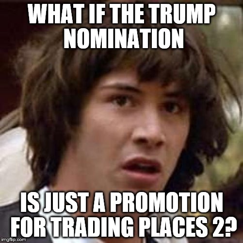 Maybe it's all for a dollar bet... | WHAT IF THE TRUMP NOMINATION; IS JUST A PROMOTION FOR TRADING PLACES 2? | image tagged in memes,conspiracy keanu,movies,election 2016,donald trump,politics | made w/ Imgflip meme maker