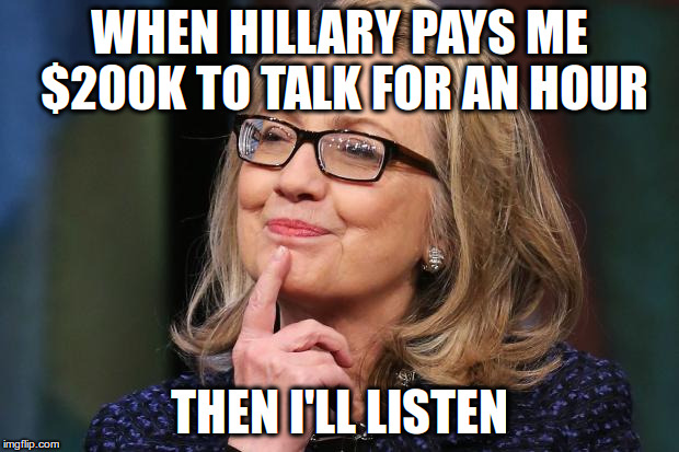Hillary Clinton | WHEN HILLARY PAYS ME $200K TO TALK FOR AN HOUR; THEN I'LL LISTEN | image tagged in hillary clinton | made w/ Imgflip meme maker