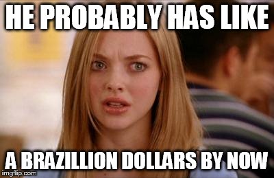 HE PROBABLY HAS LIKE A BRAZILLION DOLLARS BY NOW | made w/ Imgflip meme maker