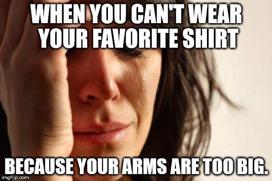 First World Problems | WHEN YOU CAN'T WEAR YOUR FAVORITE SHIRT; BECAUSE YOUR ARMS ARE TOO BIG. | image tagged in memes,first world problems | made w/ Imgflip meme maker