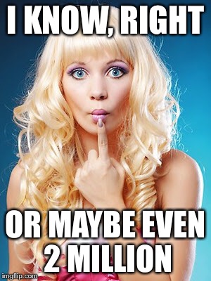 I KNOW, RIGHT OR MAYBE EVEN 2 MILLION | made w/ Imgflip meme maker