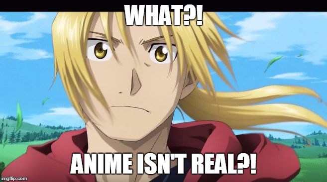 Edward Elric What?! | WHAT?! ANIME ISN'T REAL?! | image tagged in edward elric what | made w/ Imgflip meme maker