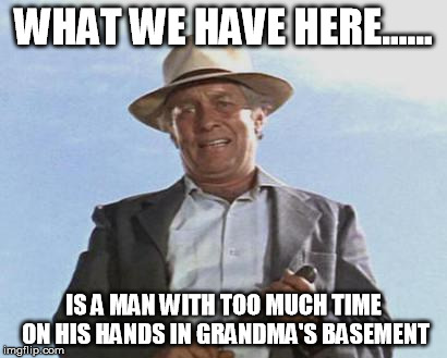 Cool Hand Luke - Failure to Communicate | WHAT WE HAVE HERE...... IS A MAN WITH TOO MUCH TIME ON HIS HANDS IN GRANDMA'S BASEMENT | image tagged in cool hand luke - failure to communicate | made w/ Imgflip meme maker